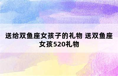 送给双鱼座女孩子的礼物 送双鱼座女孩520礼物